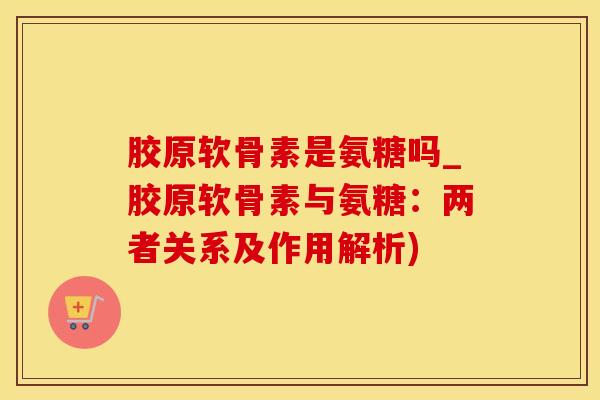 胶原软骨素是氨糖吗_胶原软骨素与氨糖:两者关系及作用解析)-第1张图片-氨糖科普网 胶原软骨素是氨糖吗_胶原软骨素与氨糖:两者关系及作用解析)-第1张图片-氨糖科普网