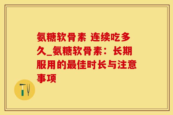 氨糖软骨素 连续吃多久_氨糖软骨素:长期服用的最佳时长与注意事项-第1张图片-氨糖科普网 氨糖软骨素 连续吃多久_氨糖软骨素:长期服用的最佳时长与注意事项-第1张图片-氨糖科普网