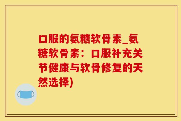 口服的氨糖软骨素_氨糖软骨素:口服补充关节健康与软骨修复的天然选择)-第1张图片-氨糖科普网 口服的氨糖软骨素_氨糖软骨素:口服补充关节健康与软骨修复的天然选择)-第1张图片-氨糖科普网