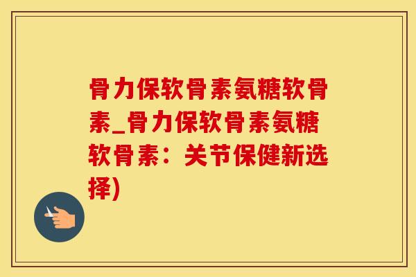 骨力保软骨素氨糖软骨素_骨力保软骨素氨糖软骨素：关节保健新选择)-第1张图片-氨糖科普网