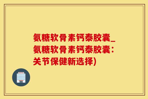 氨糖软骨素钙泰胶囊_氨糖软骨素钙泰胶囊:关节保健新选择)-第1张图片-氨糖科普网 氨糖软骨素钙泰胶囊_氨糖软骨素钙泰胶囊:关节保健新选择)-第1张图片-氨糖科普网