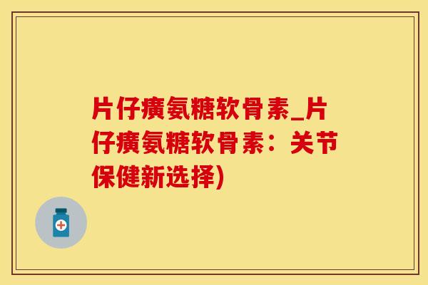 片仔癀氨糖软骨素_片仔癀氨糖软骨素:关节保健新选择)-第1张图片-氨糖科普网 片仔癀氨糖软骨素_片仔癀氨糖软骨素:关节保健新选择)-第1张图片-氨糖科普网