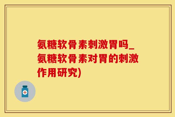 氨糖软骨素刺激胃吗_氨糖软骨素对胃的刺激作用研究)-第1张图片-氨糖科普网