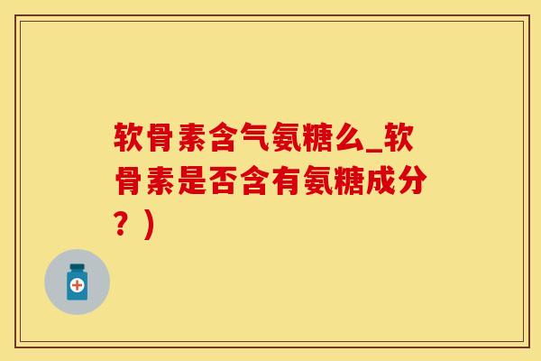 软骨素含气氨糖么_软骨素是否含有氨糖成分?)-第1张图片-氨糖科普网 软骨素含气氨糖么_软骨素是否含有氨糖成分?)-第1张图片-氨糖科普网