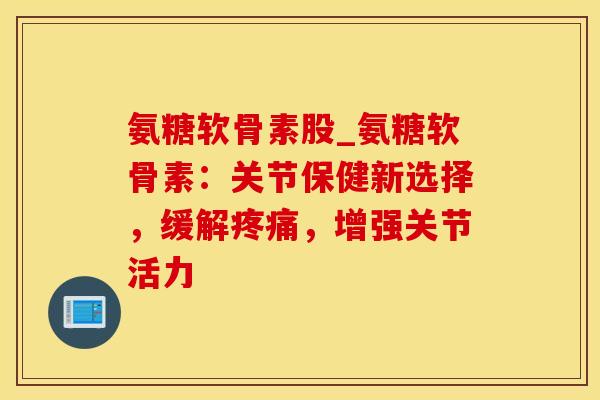 氨糖软骨素股_氨糖软骨素:关节保健新选择,缓解疼痛,增强关节活力-第1张图片-氨糖科普网 氨糖软骨素股_氨糖软骨素:关节保健新选择,缓解疼痛,增强关节活力-第1张图片-氨糖科普网
