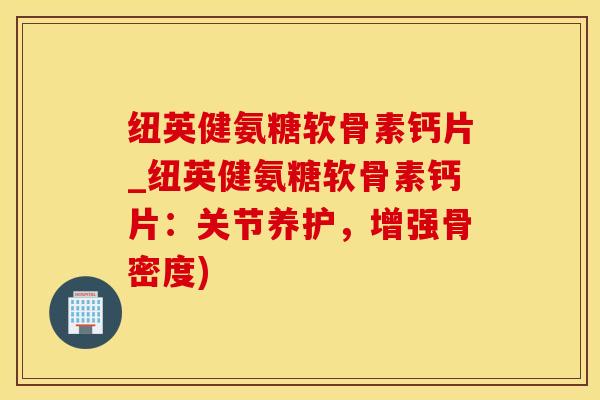 纽英健氨糖软骨素钙片_纽英健氨糖软骨素钙片:关节养护,增强骨密度)-第1张图片-氨糖科普网 纽英健氨糖软骨素钙片_纽英健氨糖软骨素钙片:关节养护,增强骨密度)-第1张图片-氨糖科普网