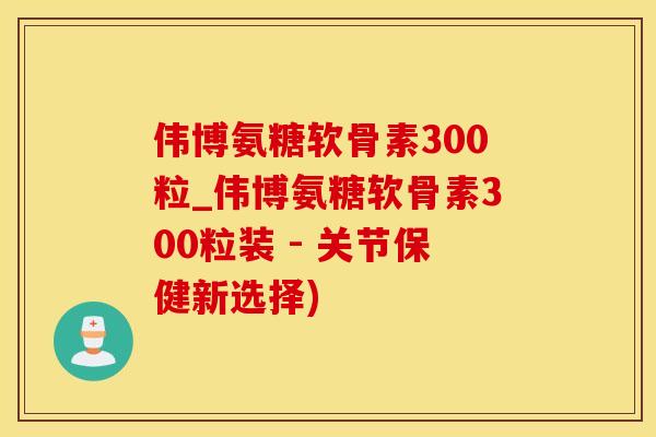 伟博氨糖软骨素300粒_伟博氨糖软骨素300粒装 - 关节保健新选择)-第1张图片-氨糖科普网 伟博氨糖软骨素300粒_伟博氨糖软骨素300粒装 - 关节保健新选择)-第1张图片-氨糖科普网