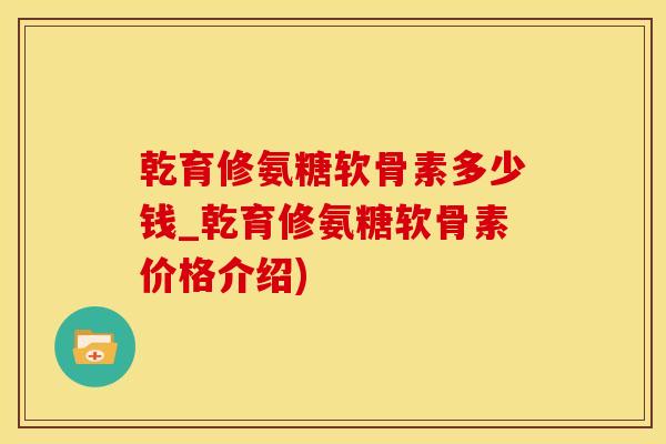 乾育修氨糖软骨素多少钱_乾育修氨糖软骨素价格介绍)-第1张图片-氨糖科普网 乾育修氨糖软骨素多少钱_乾育修氨糖软骨素价格介绍)-第1张图片-氨糖科普网