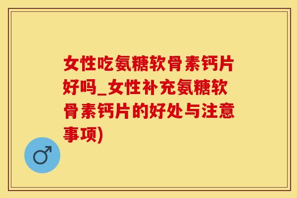 女性吃氨糖软骨素钙片好吗_女性补充氨糖软骨素钙片的好处与注意事项)-第1张图片-氨糖科普网 女性吃氨糖软骨素钙片好吗_女性补充氨糖软骨素钙片的好处与注意事项)-第1张图片-氨糖科普网
