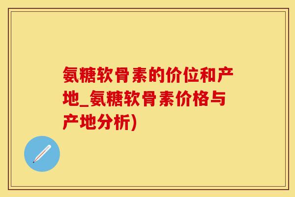 氨糖软骨素的价位和产地_氨糖软骨素价格与产地分析)-第1张图片-氨糖科普网 氨糖软骨素的价位和产地_氨糖软骨素价格与产地分析)-第1张图片-氨糖科普网