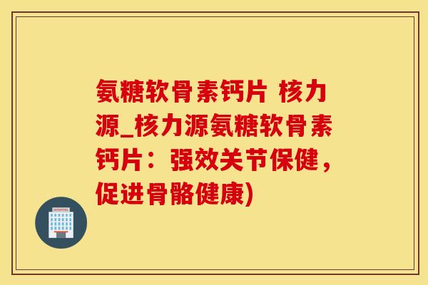 氨糖软骨素钙片 核力源_核力源氨糖软骨素钙片:强效关节保健,促进骨骼健康)-第1张图片-氨糖科普网 氨糖软骨素钙片 核力源_核力源氨糖软骨素钙片:强效关节保健,促进骨骼健康)-第1张图片-氨糖科普网