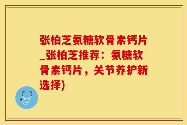 张柏芝氨糖软骨素钙片_张柏芝推荐:氨糖软骨素钙片,关节养护新选择)-第1张图片-氨糖科普网 张柏芝氨糖软骨素钙片_张柏芝推荐:氨糖软骨素钙片,关节养护新选择)-第1张图片-氨糖科普网
