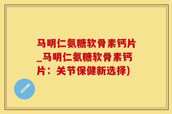 马明仁氨糖软骨素钙片_马明仁氨糖软骨素钙片：关节保健新选择)-第1张图片-氨糖科普网