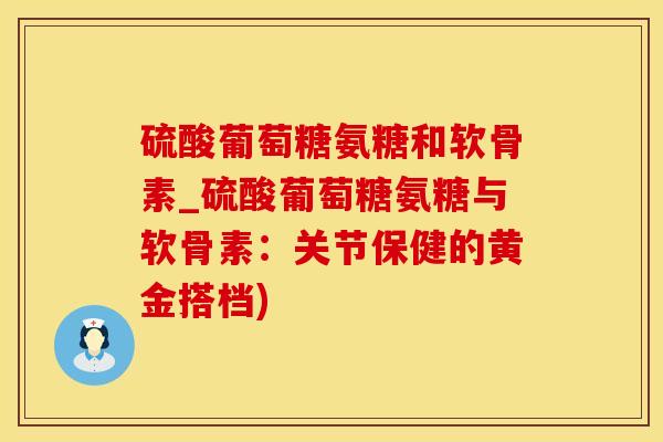硫酸葡萄糖氨糖和软骨素_硫酸葡萄糖氨糖与软骨素:关节保健的黄金搭档)-第1张图片-氨糖科普网 硫酸葡萄糖氨糖和软骨素_硫酸葡萄糖氨糖与软骨素:关节保健的黄金搭档)-第1张图片-氨糖科普网