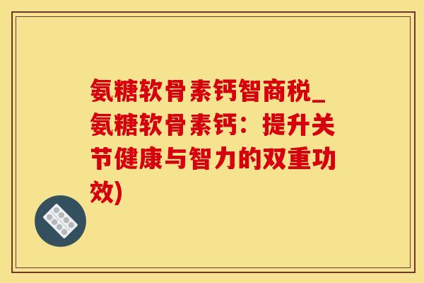 氨糖软骨素钙智商税_氨糖软骨素钙：提升关节健康与智力的双重功效)-第1张图片-氨糖科普网