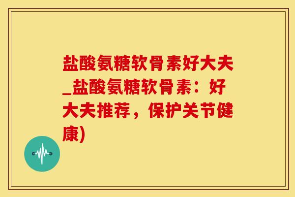 盐酸氨糖软骨素好大夫_盐酸氨糖软骨素:好大夫推荐,保护关节健康)-第1张图片-氨糖科普网 盐酸氨糖软骨素好大夫_盐酸氨糖软骨素:好大夫推荐,保护关节健康)-第1张图片-氨糖科普网