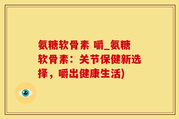 氨糖软骨素 嚼_氨糖软骨素:关节保健新选择,嚼出健康生活)-第1张图片-氨糖科普网 氨糖软骨素 嚼_氨糖软骨素:关节保健新选择,嚼出健康生活)-第1张图片-氨糖科普网
