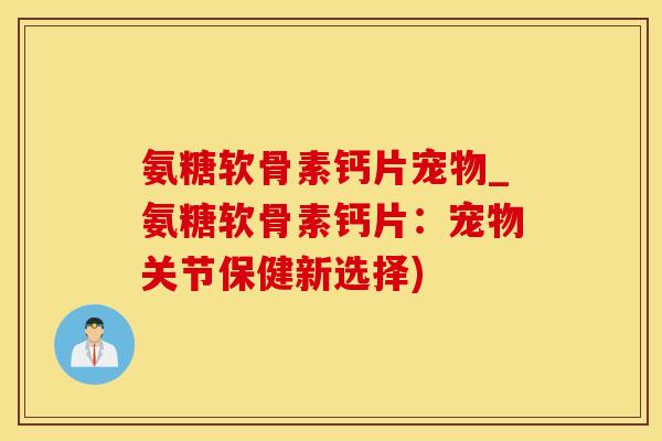 氨糖软骨素钙片宠物_氨糖软骨素钙片：宠物关节保健新选择)-第1张图片-氨糖科普网