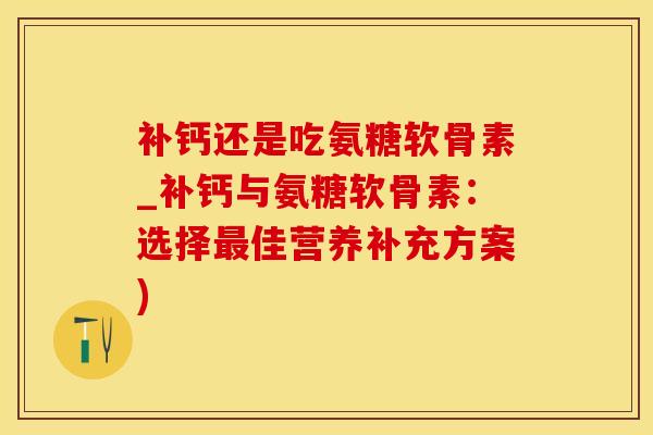 补钙还是吃氨糖软骨素_补钙与氨糖软骨素:选择最佳营养补充方案)-第1张图片-氨糖科普网 补钙还是吃氨糖软骨素_补钙与氨糖软骨素:选择最佳营养补充方案)-第1张图片-氨糖科普网