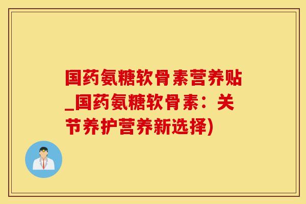 国药氨糖软骨素营养贴_国药氨糖软骨素:关节养护营养新选择)-第1张图片-氨糖科普网 国药氨糖软骨素营养贴_国药氨糖软骨素:关节养护营养新选择)-第1张图片-氨糖科普网