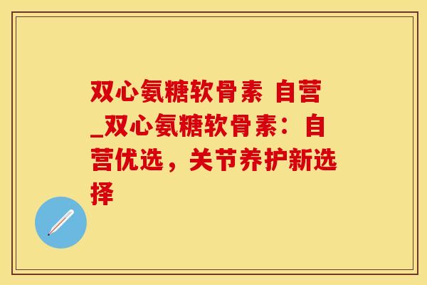 双心氨糖软骨素 自营_双心氨糖软骨素:自营优选,关节养护新选择-第1张图片-氨糖科普网 双心氨糖软骨素 自营_双心氨糖软骨素:自营优选,关节养护新选择-第1张图片-氨糖科普网