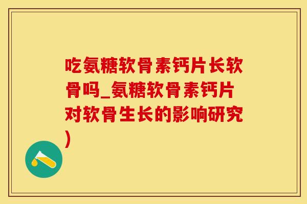 吃氨糖软骨素钙片长软骨吗_氨糖软骨素钙片对软骨生长的影响研究)-第1张图片-氨糖科普网 吃氨糖软骨素钙片长软骨吗_氨糖软骨素钙片对软骨生长的影响研究)-第1张图片-氨糖科普网