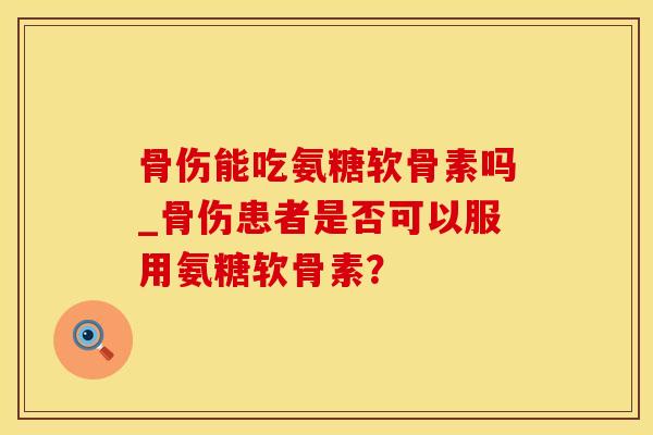 骨伤能吃氨糖软骨素吗_骨伤患者是否可以服用氨糖软骨素?-第1张图片-氨糖科普网 骨伤能吃氨糖软骨素吗_骨伤患者是否可以服用氨糖软骨素?-第1张图片-氨糖科普网