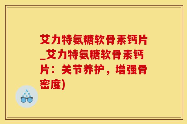 艾力特氨糖软骨素钙片_艾力特氨糖软骨素钙片:关节养护,增强骨密度)-第1张图片-氨糖科普网 艾力特氨糖软骨素钙片_艾力特氨糖软骨素钙片:关节养护,增强骨密度)-第1张图片-氨糖科普网