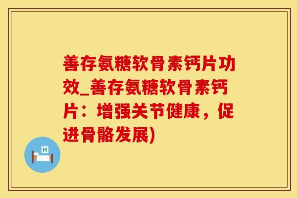 善存氨糖软骨素钙片功效_善存氨糖软骨素钙片：增强关节健康，促进骨骼发展)-第1张图片-氨糖科普网