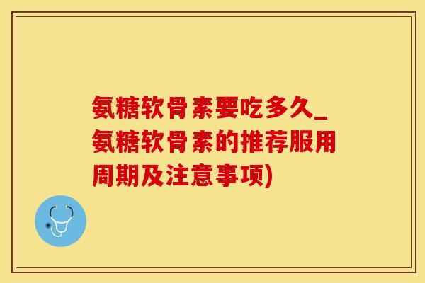 氨糖软骨素要吃多久_氨糖软骨素的推荐服用周期及注意事项)-第1张图片-氨糖科普网 氨糖软骨素要吃多久_氨糖软骨素的推荐服用周期及注意事项)-第1张图片-氨糖科普网