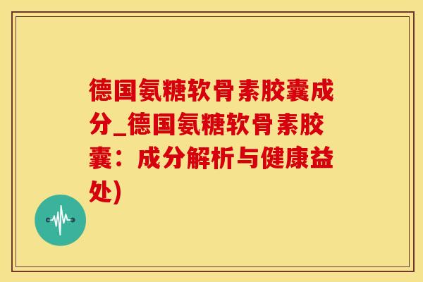 德国氨糖软骨素胶囊成分_德国氨糖软骨素胶囊：成分解析与健康益处)-第1张图片-氨糖科普网