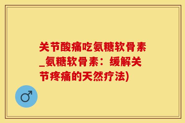 关节酸痛吃氨糖软骨素_氨糖软骨素：缓解关节疼痛的天然疗法)-第1张图片-氨糖科普网