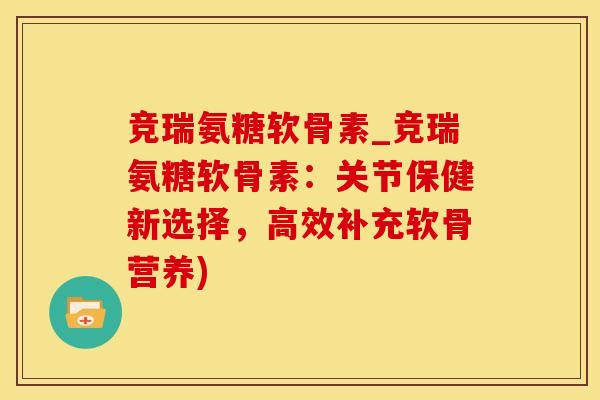 竞瑞氨糖软骨素_竞瑞氨糖软骨素:关节保健新选择,高效补充软骨营养)-第1张图片-氨糖科普网 竞瑞氨糖软骨素_竞瑞氨糖软骨素:关节保健新选择,高效补充软骨营养)-第1张图片-氨糖科普网