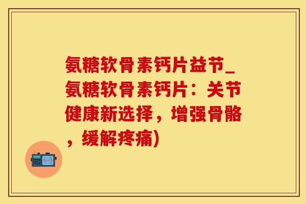 氨糖软骨素钙片益节_氨糖软骨素钙片:关节健康新选择,增强骨骼,缓解疼痛)-第1张图片-氨糖科普网 氨糖软骨素钙片益节_氨糖软骨素钙片:关节健康新选择,增强骨骼,缓解疼痛)-第1张图片-氨糖科普网