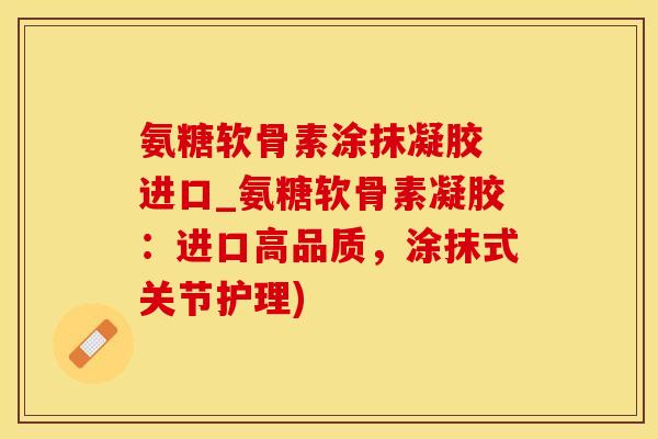 氨糖软骨素涂抹凝胶 进口_氨糖软骨素凝胶:进口高品质,涂抹式关节护理)-第1张图片-氨糖科普网 氨糖软骨素涂抹凝胶 进口_氨糖软骨素凝胶:进口高品质,涂抹式关节护理)-第1张图片-氨糖科普网