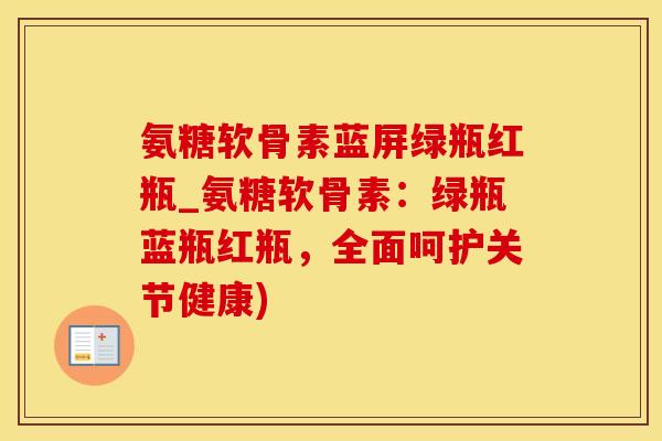 氨糖软骨素蓝屏绿瓶红瓶_氨糖软骨素：绿瓶蓝瓶红瓶，全面呵护关节健康)-第1张图片-氨糖科普网