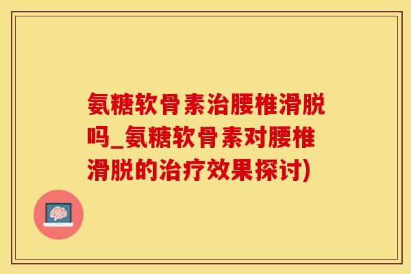 氨糖软骨素治腰椎滑脱吗_氨糖软骨素对腰椎滑脱的治疗效果探讨)-第1张图片-氨糖科普网