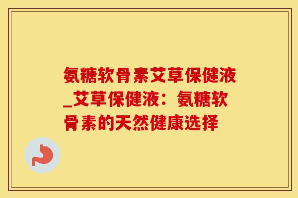 氨糖软骨素艾草保健液_艾草保健液：氨糖软骨素的天然健康选择-第1张图片-氨糖科普网