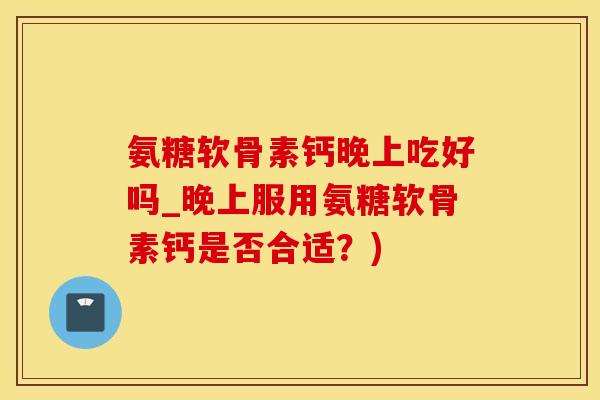 氨糖软骨素钙晚上吃好吗_晚上服用氨糖软骨素钙是否合适?)-第1张图片-氨糖科普网 氨糖软骨素钙晚上吃好吗_晚上服用氨糖软骨素钙是否合适?)-第1张图片-氨糖科普网