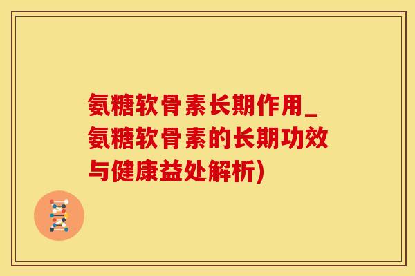 氨糖软骨素长期作用_氨糖软骨素的长期功效与健康益处解析)-第1张图片-氨糖科普网 氨糖软骨素长期作用_氨糖软骨素的长期功效与健康益处解析)-第1张图片-氨糖科普网