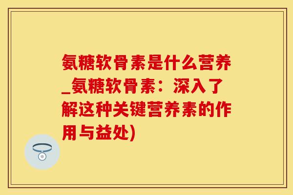 氨糖软骨素是什么营养_氨糖软骨素：深入了解这种关键营养素的作用与益处)-第1张图片-氨糖科普网