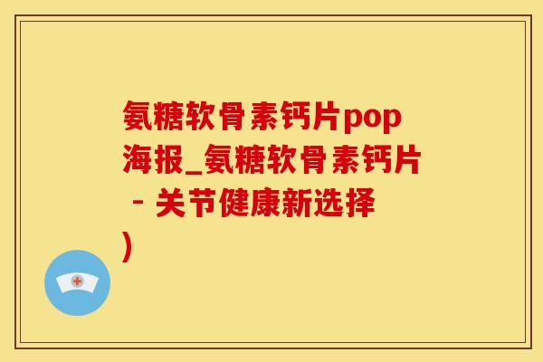 氨糖软骨素钙片pop海报_氨糖软骨素钙片 - 关节健康新选择)-第1张图片-氨糖科普网 氨糖软骨素钙片pop海报_氨糖软骨素钙片 - 关节健康新选择)-第1张图片-氨糖科普网