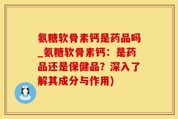 氨糖软骨素钙是药品吗_氨糖软骨素钙:是药品还是保健品?深入了解其成分与作用)-第1张图片-氨糖科普网 氨糖软骨素钙是药品吗_氨糖软骨素钙:是药品还是保健品?深入了解其成分与作用)-第1张图片-氨糖科普网