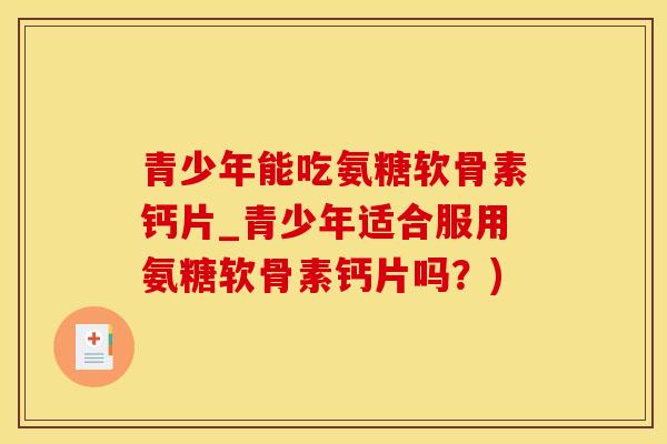 青少年能吃氨糖软骨素钙片_青少年适合服用氨糖软骨素钙片吗?)-第1张图片-氨糖科普网 青少年能吃氨糖软骨素钙片_青少年适合服用氨糖软骨素钙片吗?)-第1张图片-氨糖科普网