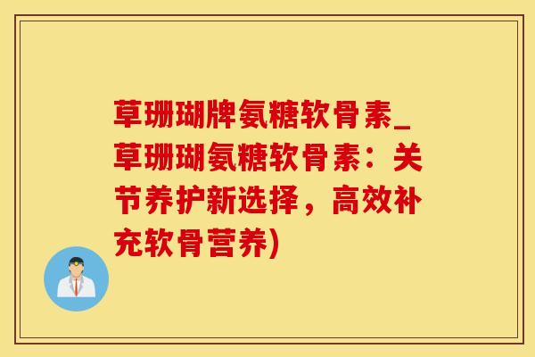 草珊瑚牌氨糖软骨素_草珊瑚氨糖软骨素:关节养护新选择,高效补充软骨营养)-第1张图片-氨糖科普网 草珊瑚牌氨糖软骨素_草珊瑚氨糖软骨素:关节养护新选择,高效补充软骨营养)-第1张图片-氨糖科普网