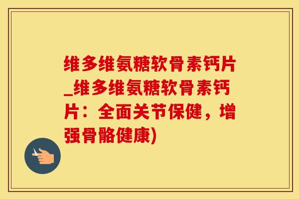 维多维氨糖软骨素钙片_维多维氨糖软骨素钙片：全面关节保健，增强骨骼健康)-第1张图片-氨糖科普网
