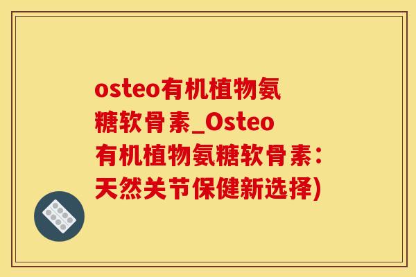 osteo有机植物氨糖软骨素_Osteo有机植物氨糖软骨素：天然关节保健新选择)-第1张图片-氨糖科普网