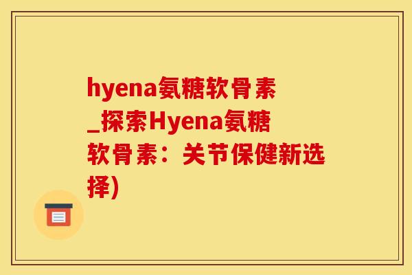 hyena氨糖软骨素_探索Hyena氨糖软骨素:关节保健新选择)-第1张图片-氨糖科普网 hyena氨糖软骨素_探索Hyena氨糖软骨素:关节保健新选择)-第1张图片-氨糖科普网