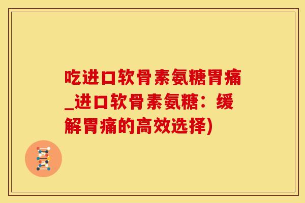 吃进口软骨素氨糖胃痛_进口软骨素氨糖:缓解胃痛的高效选择)-第1张图片-氨糖科普网 吃进口软骨素氨糖胃痛_进口软骨素氨糖:缓解胃痛的高效选择)-第1张图片-氨糖科普网
