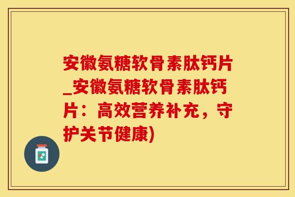 安徽氨糖软骨素肽钙片_安徽氨糖软骨素肽钙片:高效营养补充,守护关节健康)-第1张图片-氨糖科普网 安徽氨糖软骨素肽钙片_安徽氨糖软骨素肽钙片:高效营养补充,守护关节健康)-第1张图片-氨糖科普网